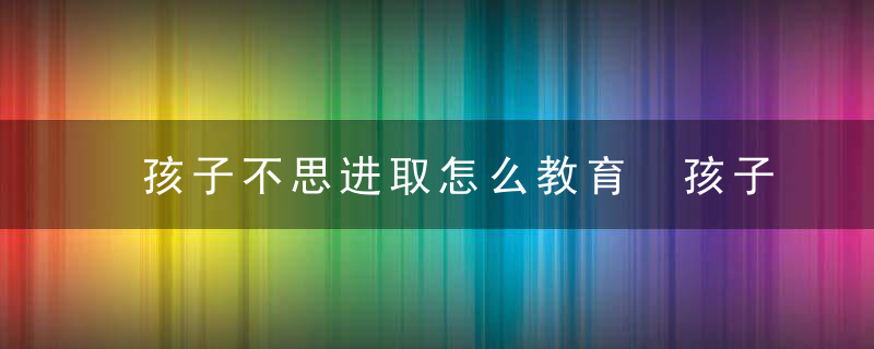 孩子不思进取怎么教育 孩子不思进取如何引导